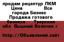 продам рецептур ЛКМ  › Цена ­ 130 000 - Все города Бизнес » Продажа готового бизнеса   . Тверская обл.,Вышний Волочек г.